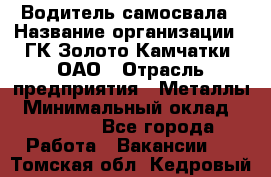 Водитель самосвала › Название организации ­ ГК Золото Камчатки, ОАО › Отрасль предприятия ­ Металлы › Минимальный оклад ­ 65 000 - Все города Работа » Вакансии   . Томская обл.,Кедровый г.